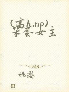 (高h,np)笨蛋女主