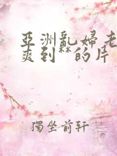 亚洲乱妇老熟女爽到**的片