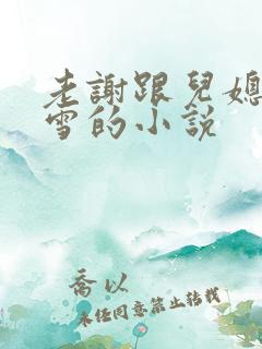 老谢跟儿媳妇韩雪的小说