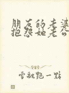 朋友的老婆向我抱怨她老公