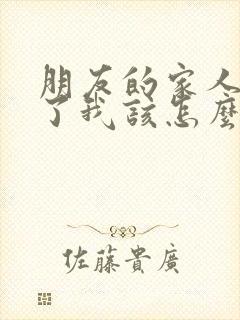 朋友的家人去逝了我该怎么安慰