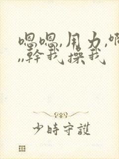 嗯嗯,用力,啊,,干我操我