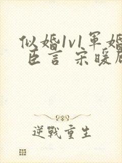 似婚1v1军婚 臣言 宋暖顾时免费阅读