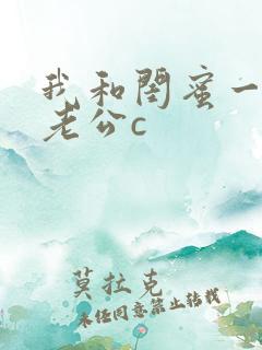 我和闺蜜一起被老公c