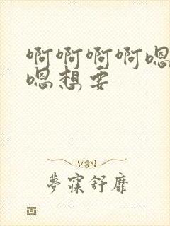 啊啊啊啊嗯嗯嗯嗯想要