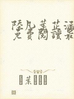 陆凡叶芷涵全文免费阅读最新章节更新