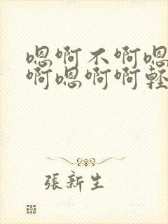 嗯啊不啊嗯啊要啊嗯啊啊轻点啊嗯啊