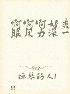 啊啊啊好爽好舒服用力深一点