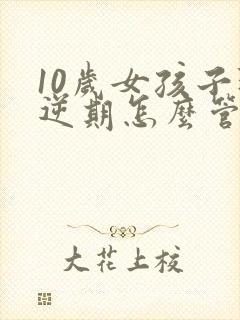 10岁女孩子叛逆期怎么管教合适