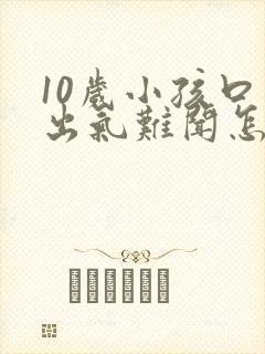 10岁小孩口臭出气难闻怎么解决