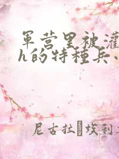 军营里被灌满精h的特种兵小说