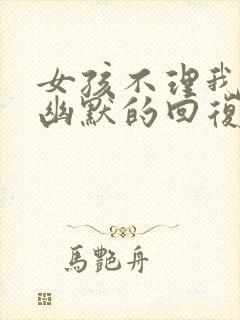 女孩不理我怎么幽默的回复