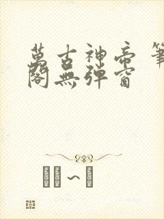 万古神帝 笔趣阁无弹窗
