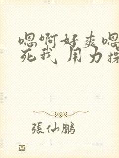 嗯啊好爽嗯啊草死我 用力操 啊好深