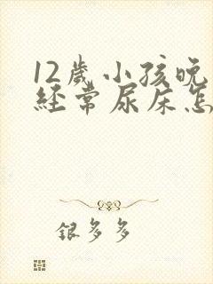 12岁小孩晚上经常尿床怎么办