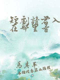 短剧请君入我怀在哪里看