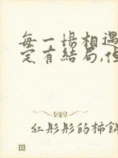 每一场相遇不一定有结局,但一定有意义