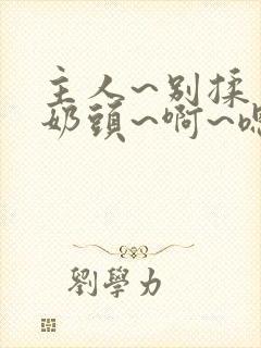 主人~别揉了~奶头~啊~嗯