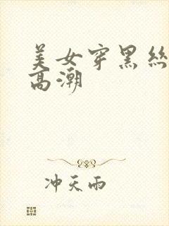 美女穿黑丝被弄高潮