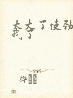 太大了使劲爽死我了