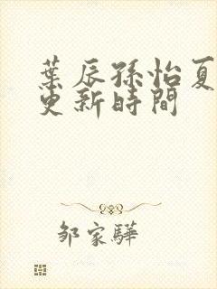 叶辰孙怡夏若雪更新时间