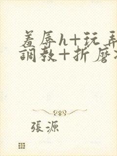 羞辱h+玩弄+调教+折磨凌虐