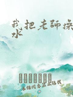 我把老师操到喷水