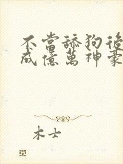 不当舔狗后,我成亿万神豪