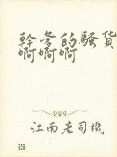 干爹的骚货女儿啊啊啊