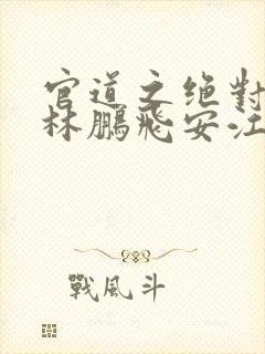 官道之绝对权力林鹏飞安江全本小说阅读