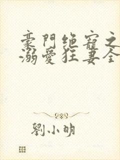 豪门绝宠之峥少溺爱狂妻全文免费阅读