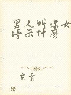 男人叫你女人是暗示什么