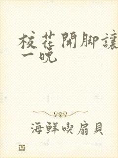 校花开脚让我爽一晚