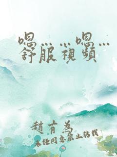 嗯……嗯……好舒服视频