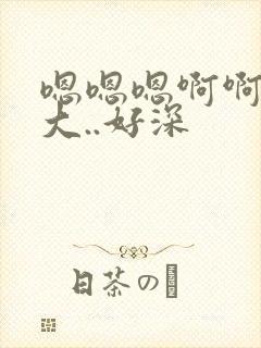 嗯嗯嗯啊啊啊好大..好深