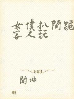 女仆扒开跪着让客人玩