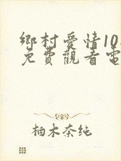 乡村爱情10部免费观看电视剧全集