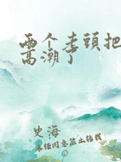 两个老头把我舔高潮了