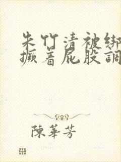 朱竹清被绑跪着撅着屁股调教