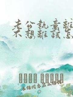 老公执意离婚我不想离该怎样挽回