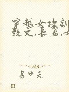 穿越女攻训诫调教文,长篇,女主穿越