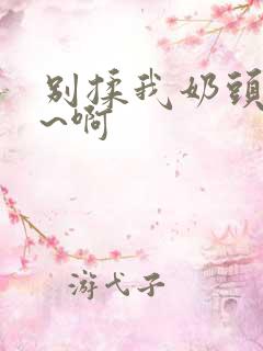 别揉我奶头~嗯~啊