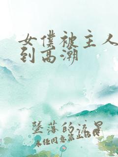 女仆被主人玩弄到高潮