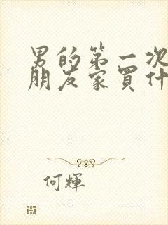 男的第一次去女朋友家买什么好