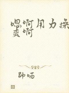 嗯啊用力操啊好爽啊