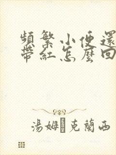 频繁小便还尿还带红怎么回事