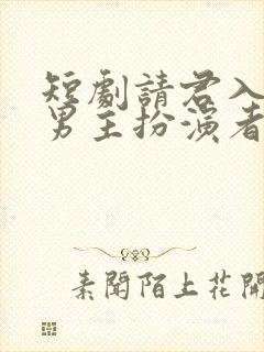 短剧请君入我怀男主扮演者