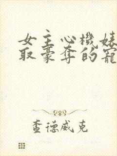 女主心机婊被强取豪夺的宠文小说