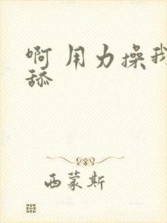 啊 用力操我操舔