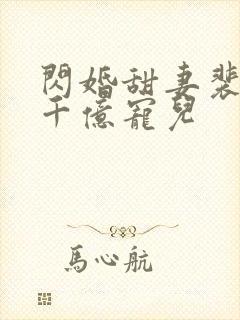 闪婚甜妻裴少的千亿宠儿